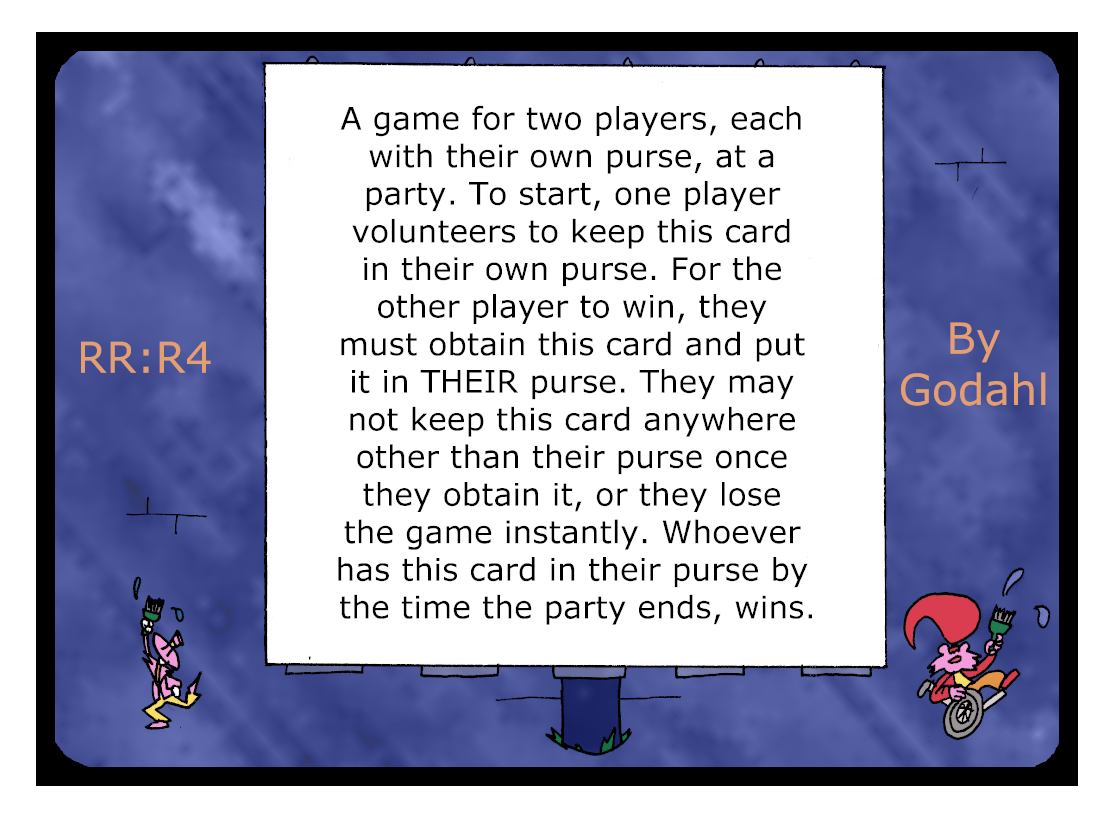 A game for two players, each with their own purse, at a party. To start, one player volunteers to keep this card in their own purse. For the other player to win, they must obtain this card and put it in Their purse. They may not keep this card anywhere other than their purse once they obtain it, or they lose the game instantly. Whoever has this card in their purse by the time the party ends, wins.